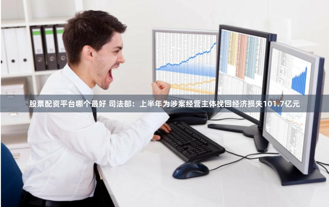 股票配资平台哪个最好 司法部：上半年为涉案经营主体挽回经济损失101.7亿元