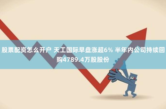 股票配资怎么开户 天工国际早盘涨超6% 半年内公司持续回购4789.4万股股份