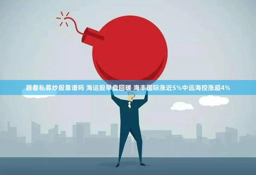 跟着私募炒股靠谱吗 海运股早盘回暖 海丰国际涨近5%中远海控涨超4%