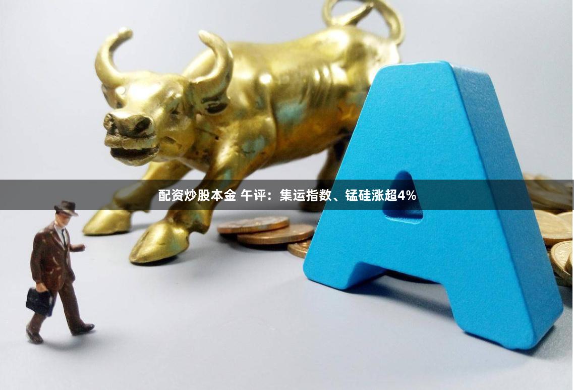 配资炒股本金 午评：集运指数、锰硅涨超4%