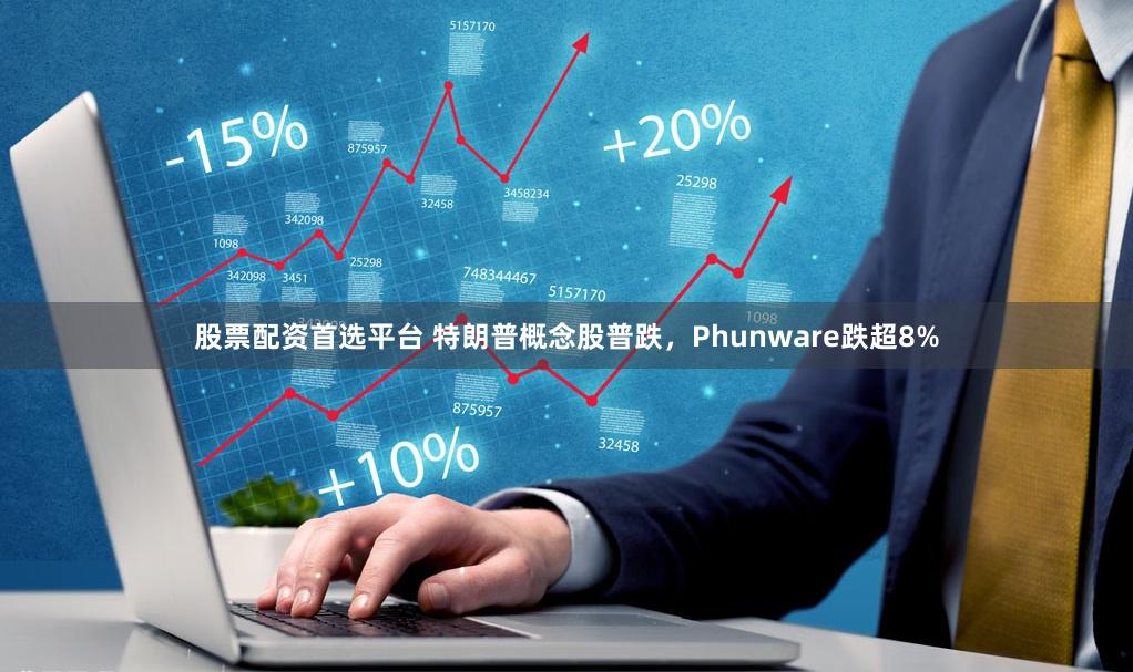 股票配资首选平台 特朗普概念股普跌，Phunware跌超8%