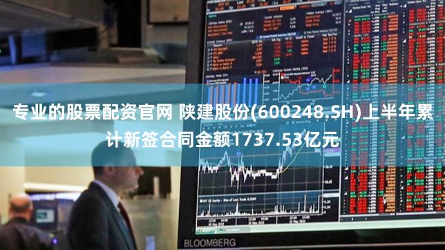 专业的股票配资官网 陕建股份(600248.SH)上半年累计新签合同金额1737.53亿元