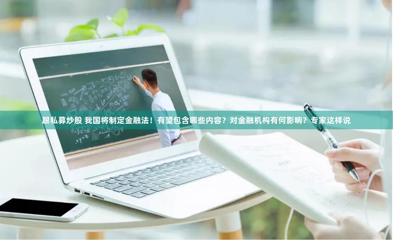 跟私募炒股 我国将制定金融法！有望包含哪些内容？对金融机构有何影响？专家这样说