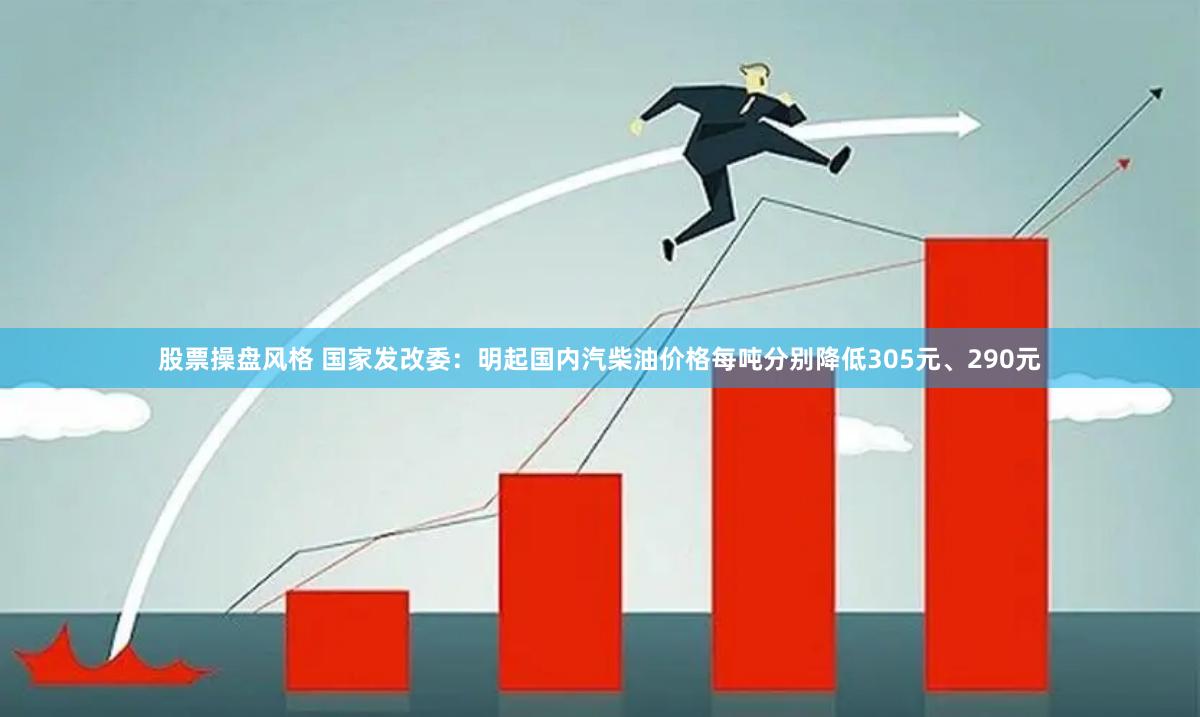 股票操盘风格 国家发改委：明起国内汽柴油价格每吨分别降低305元、290元