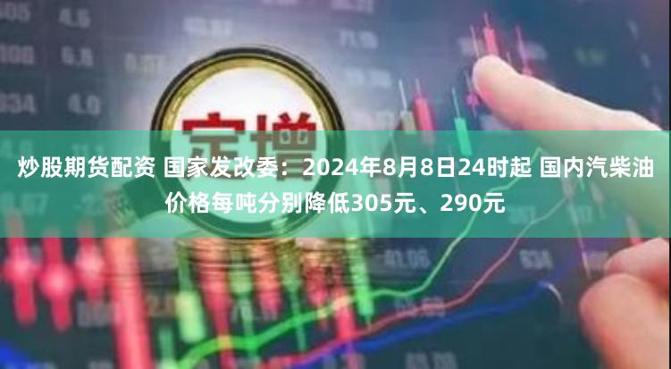 炒股期货配资 国家发改委：2024年8月8日24时起 国内汽柴油价格每吨分别降低305元、290元