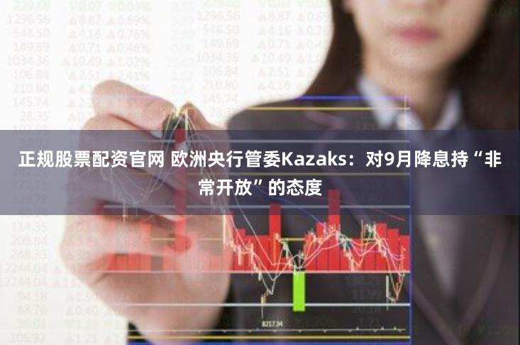 正规股票配资官网 欧洲央行管委Kazaks：对9月降息持“非常开放”的态度