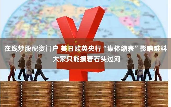 在线炒股配资门户 美日欧英央行“集体缩表”影响难料 大家只能摸着石头过河