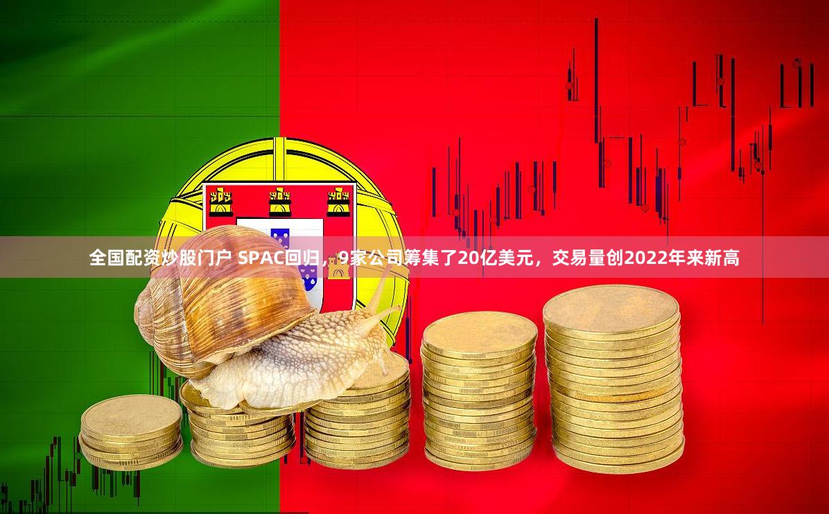全国配资炒股门户 SPAC回归，9家公司筹集了20亿美元，交易量创2022年来新高