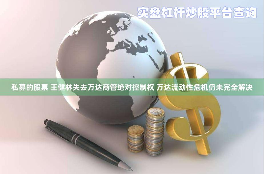 私募的股票 王健林失去万达商管绝对控制权 万达流动性危机仍未完全解决