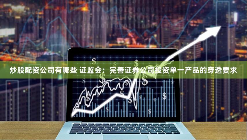 炒股配资公司有哪些 证监会：完善证券公司投资单一产品的穿透要求