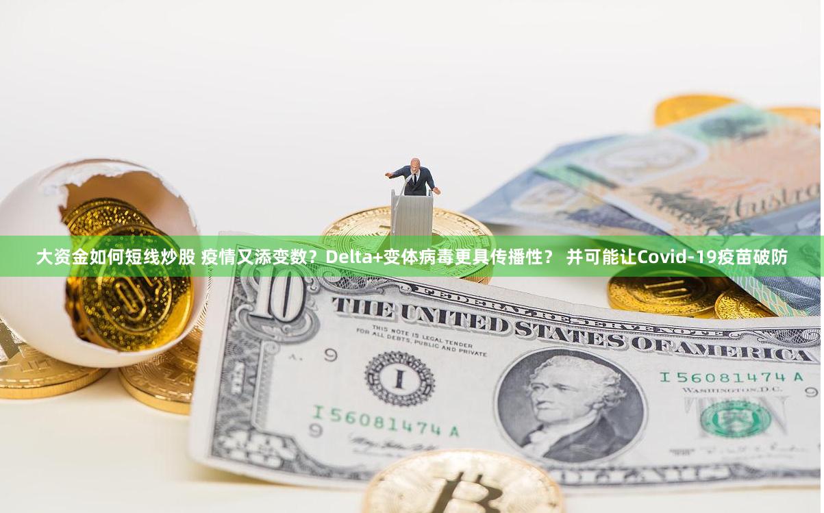 大资金如何短线炒股 疫情又添变数？Delta+变体病毒更具传播性？ 并可能让Covid-19疫苗破防