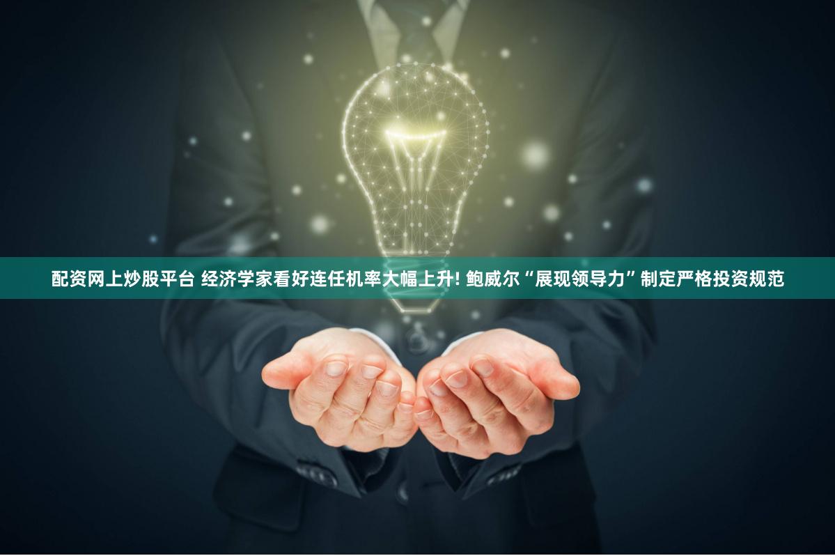 配资网上炒股平台 经济学家看好连任机率大幅上升! 鲍威尔“展现领导力”制定严格投资规范
