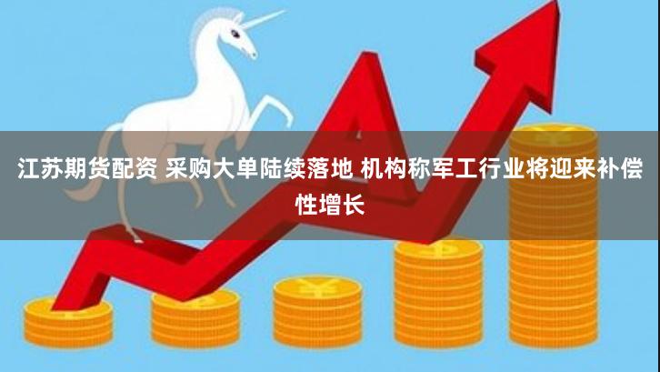 江苏期货配资 采购大单陆续落地 机构称军工行业将迎来补偿性增长