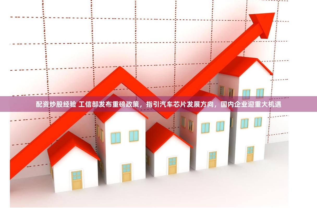 配资炒股经验 工信部发布重磅政策，指引汽车芯片发展方向，国内企业迎重大机遇