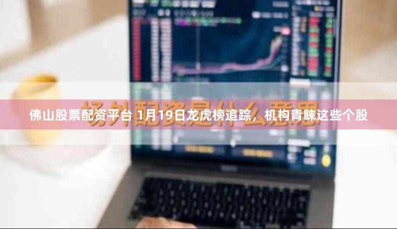 佛山股票配资平台 1月19日龙虎榜追踪，机构青睐这些个股