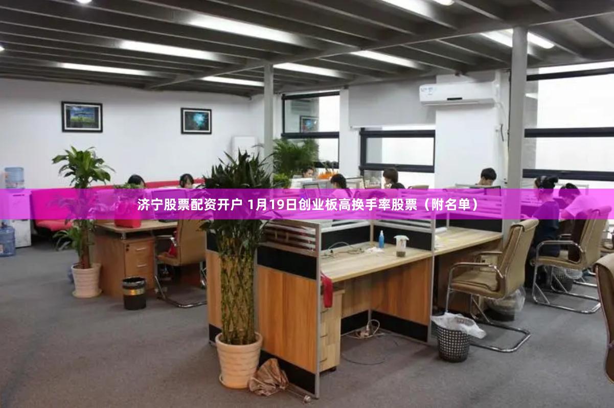 济宁股票配资开户 1月19日创业板高换手率股票（附名单）