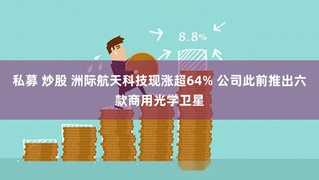 私募 炒股 洲际航天科技现涨超64% 公司此前推出六款商用光学卫星