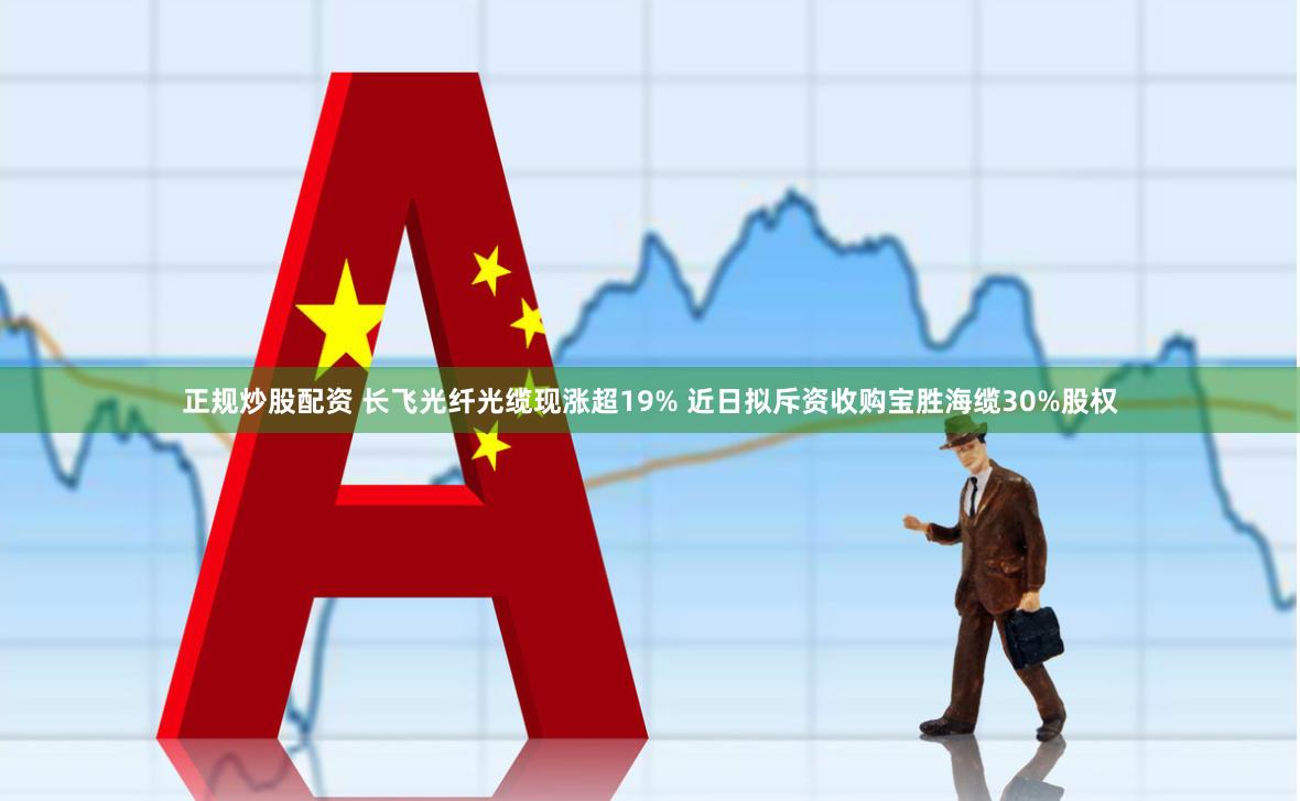 正规炒股配资 长飞光纤光缆现涨超19% 近日拟斥资收购宝胜海缆30%股权