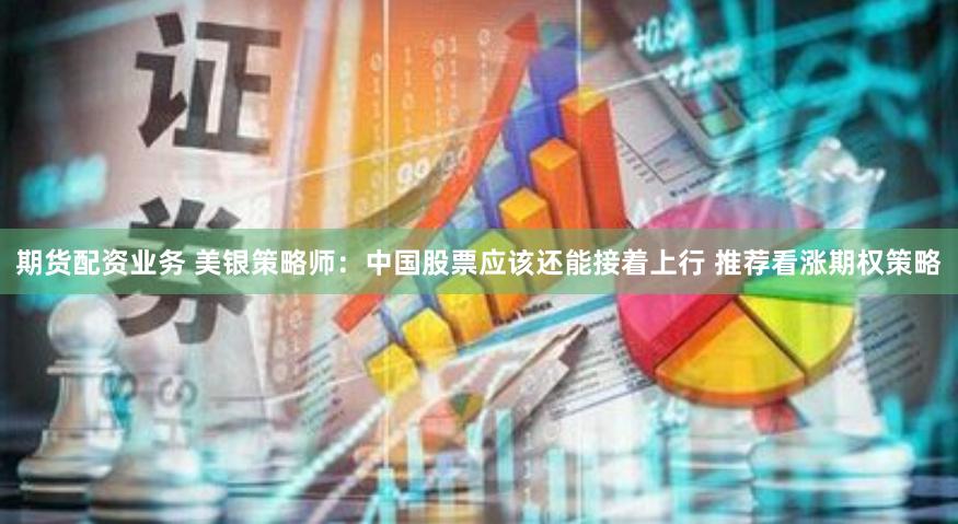 期货配资业务 美银策略师：中国股票应该还能接着上行 推荐看涨期权策略