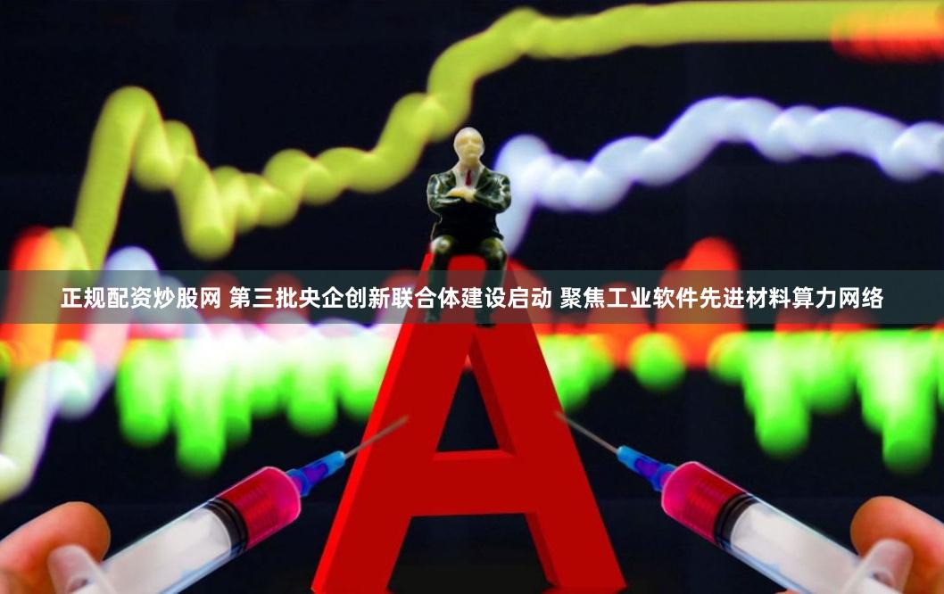 正规配资炒股网 第三批央企创新联合体建设启动 聚焦工业软件先进材料算力网络