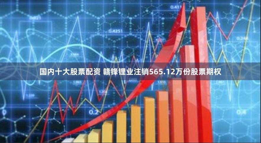 国内十大股票配资 赣锋锂业注销565.12万份股票期权