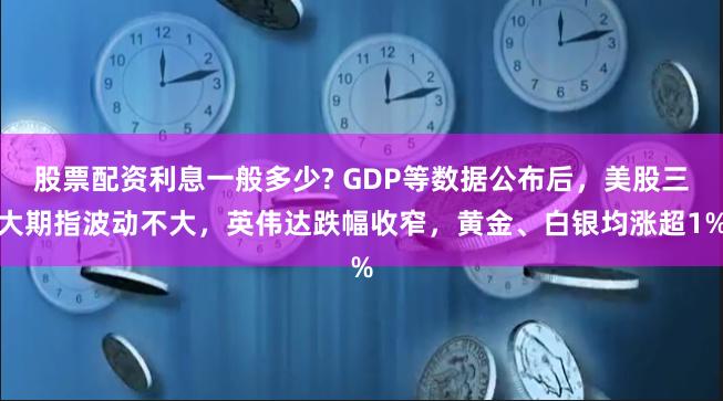 股票配资利息一般多少? GDP等数据公布后，美股三大期指波动不大，英伟达跌幅收窄，黄金、白银均涨超1%