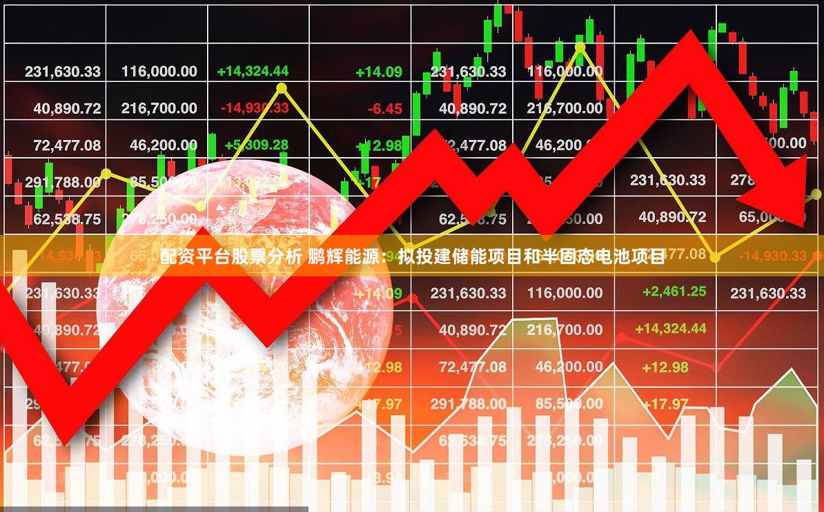 配资平台股票分析 鹏辉能源：拟投建储能项目和半固态电池项目