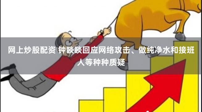 网上炒股配资 钟睒睒回应网络攻击、做纯净水和接班人等种种质疑