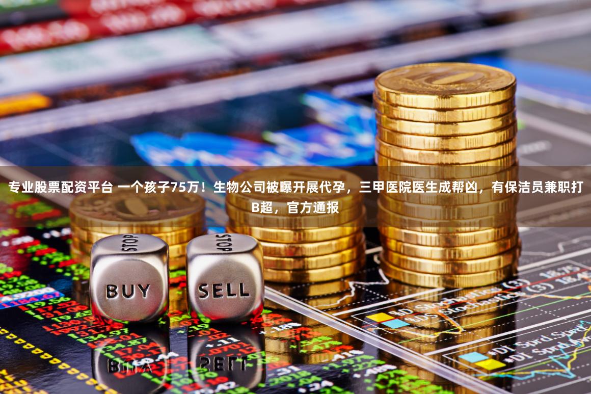 专业股票配资平台 一个孩子75万！生物公司被曝开展代孕，三甲医院医生成帮凶，有保洁员兼职打B超，官方通报