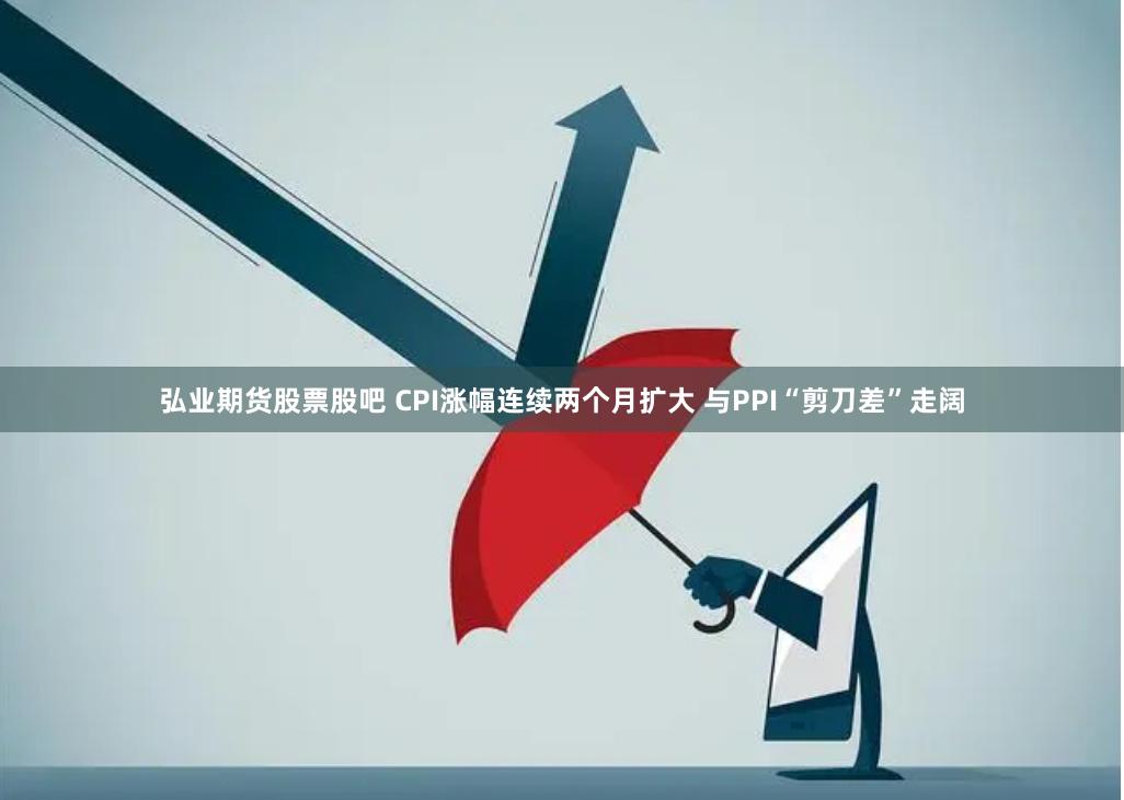 弘业期货股票股吧 CPI涨幅连续两个月扩大 与PPI“剪刀差”走阔