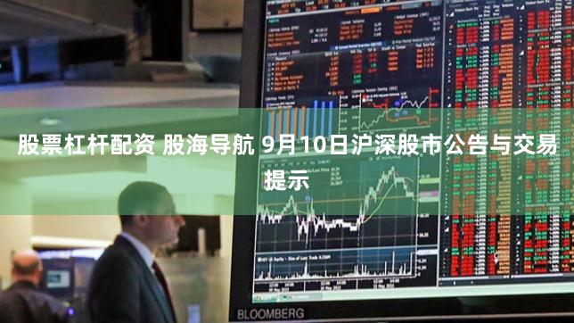 股票杠杆配资 股海导航 9月10日沪深股市公告与交易提示