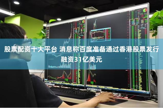 股票配资十大平台 消息称百度准备通过香港股票发行融资31亿美元