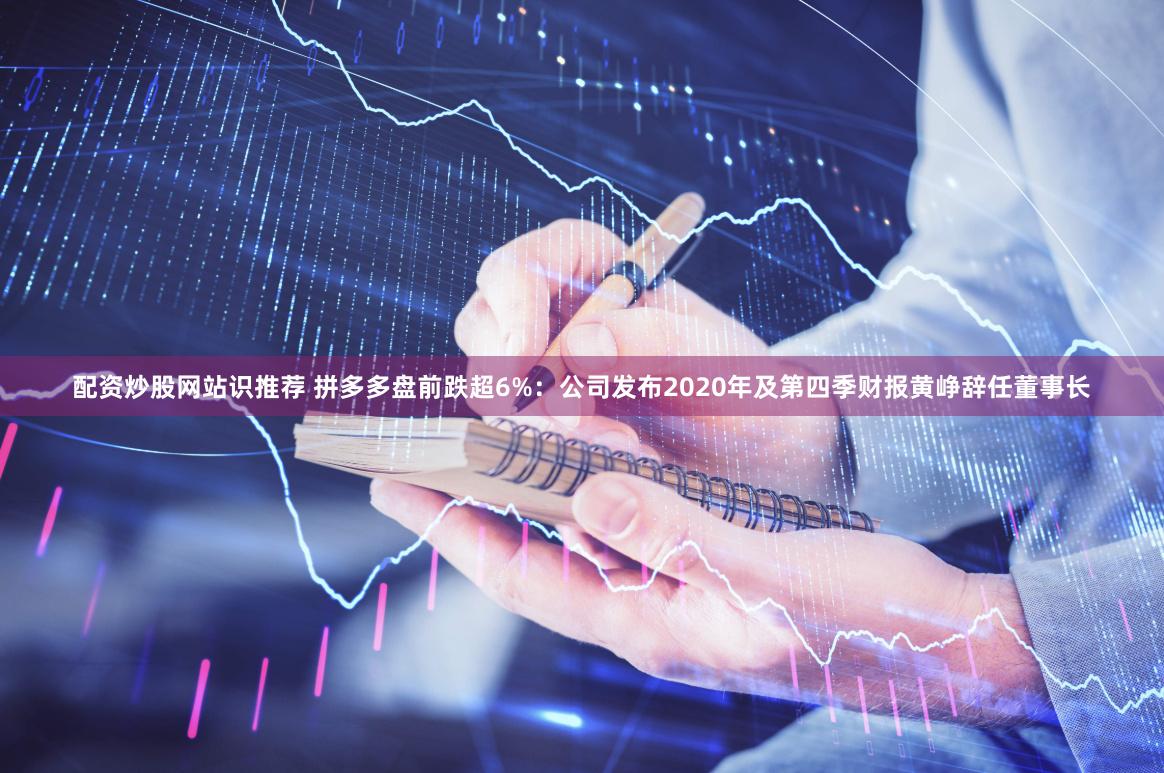 配资炒股网站识推荐 拼多多盘前跌超6%：公司发布2020年及第四季财报黄峥辞任董事长