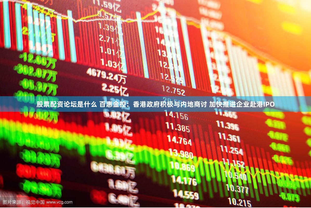 股票配资论坛是什么 百惠金控：香港政府积极与内地商讨 加快推进企业赴港IPO