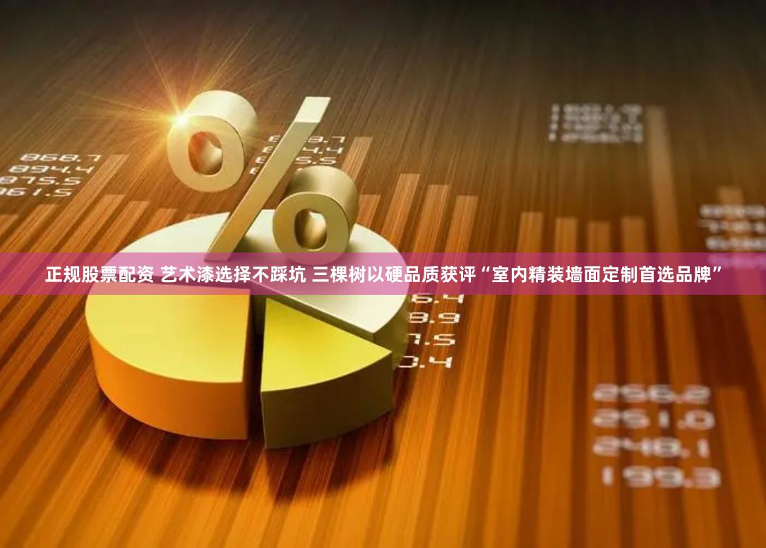 正规股票配资 艺术漆选择不踩坑 三棵树以硬品质获评“室内精装墙面定制首选品牌”