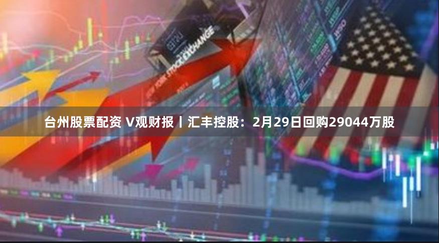 台州股票配资 V观财报丨汇丰控股：2月29日回购29044万股