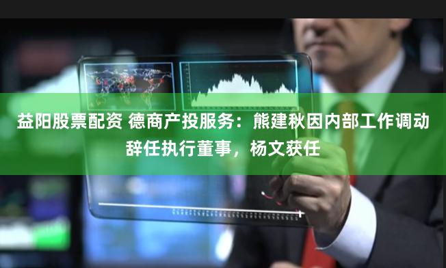 益阳股票配资 德商产投服务：熊建秋因内部工作调动辞任执行董事，杨文获任