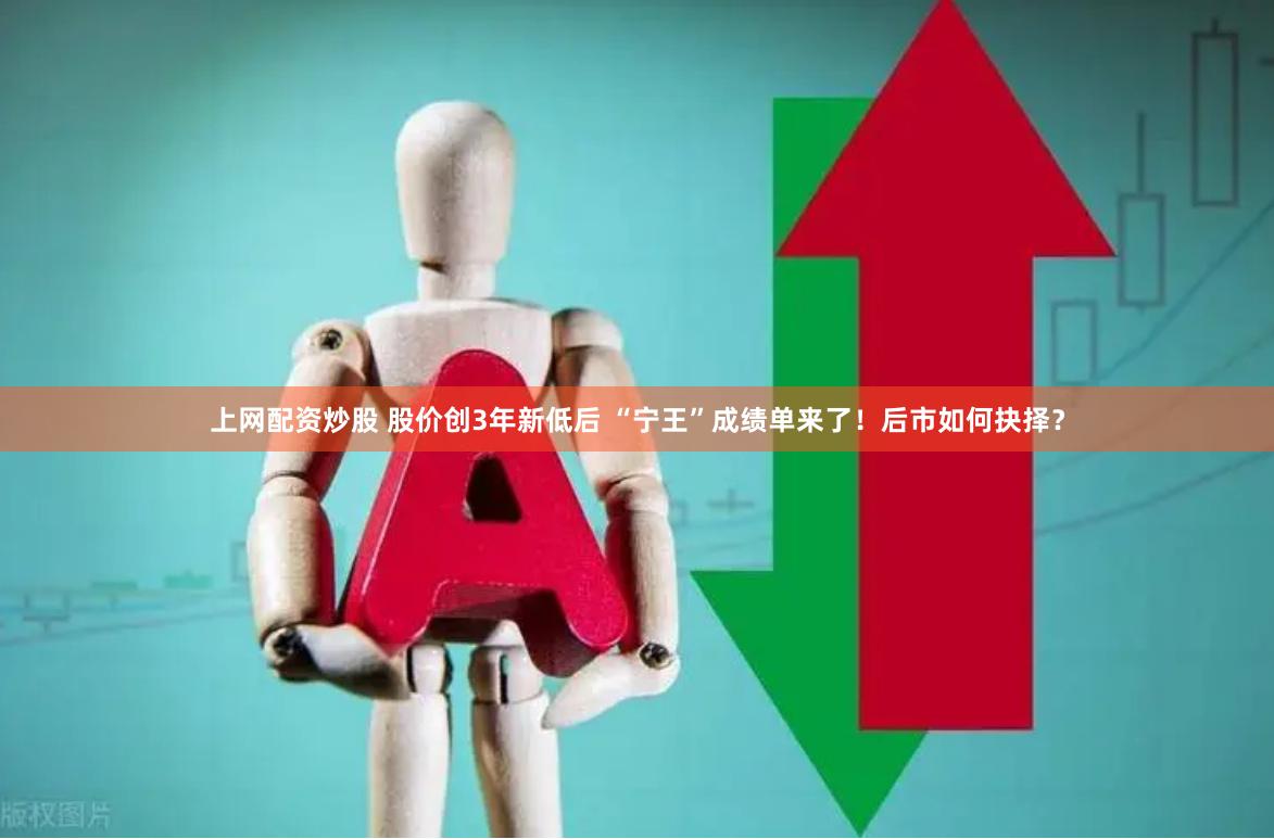 上网配资炒股 股价创3年新低后 “宁王”成绩单来了！后市如何抉择？