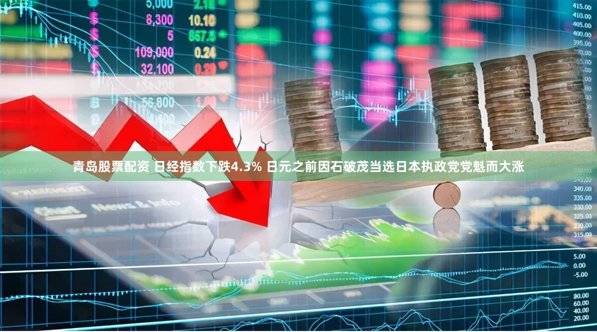 青岛股票配资 日经指数下跌4.3% 日元之前因石破茂当选日本执政党党魁而大涨