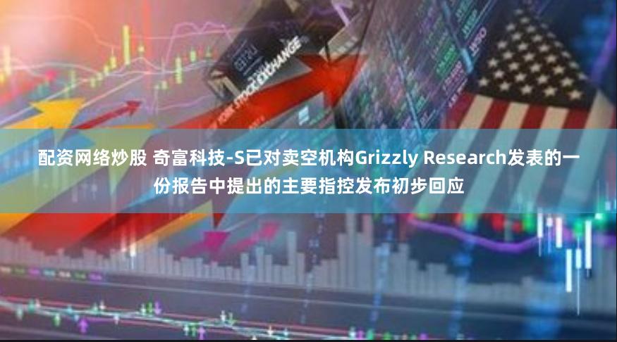 配资网络炒股 奇富科技-S已对卖空机构Grizzly Research发表的一份报告中提出的主要指控发布初步回应