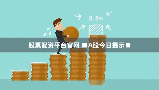 股票配资平台官网 ■A股今日提示■