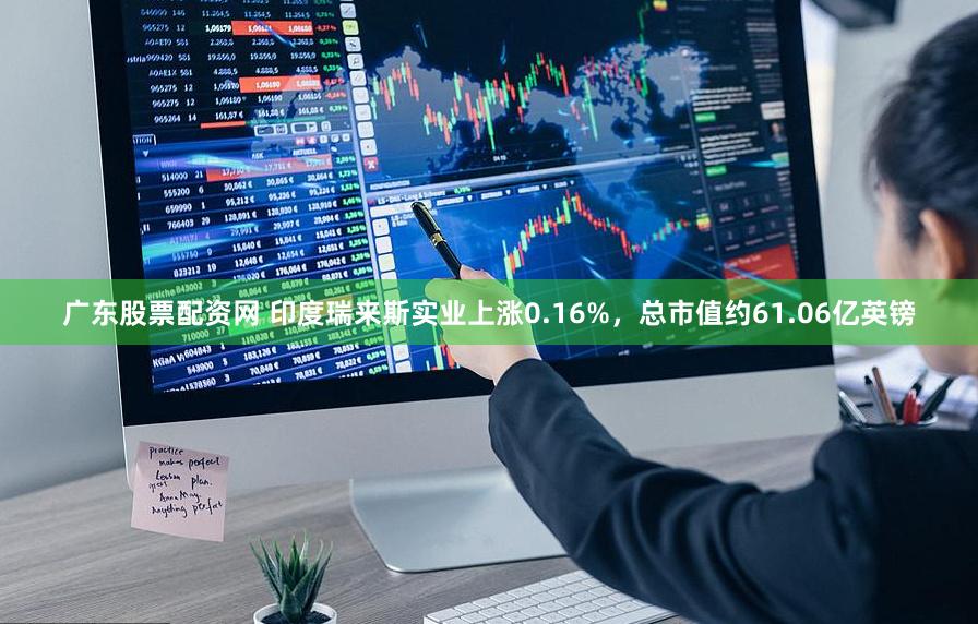 广东股票配资网 印度瑞来斯实业上涨0.16%，总市值约61.06亿英镑