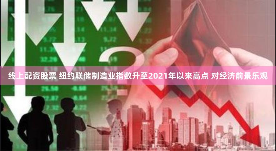 线上配资股票 纽约联储制造业指数升至2021年以来高点 对经济前景乐观