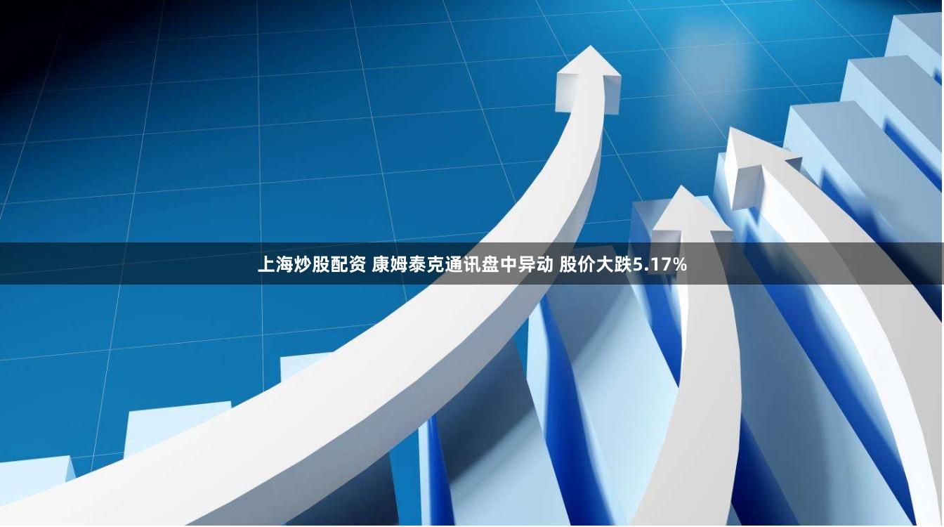 上海炒股配资 康姆泰克通讯盘中异动 股价大跌5.17%