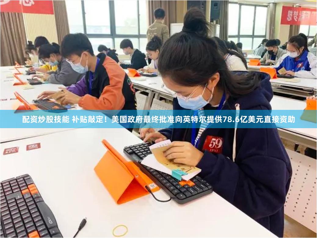配资炒股技能 补贴敲定！美国政府最终批准向英特尔提供78.6亿美元直接资助