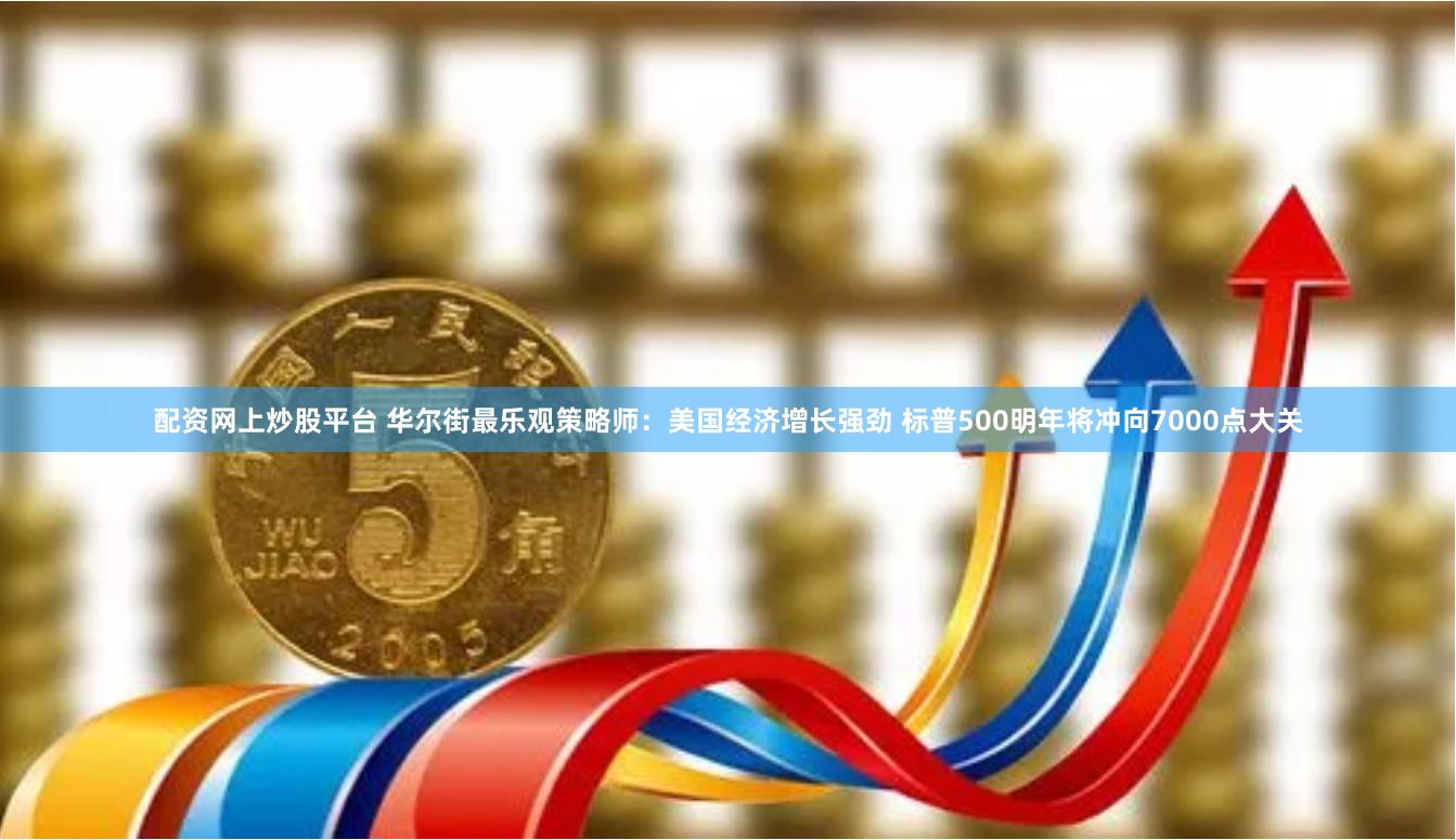 配资网上炒股平台 华尔街最乐观策略师：美国经济增长强劲 标普500明年将冲向7000点大关