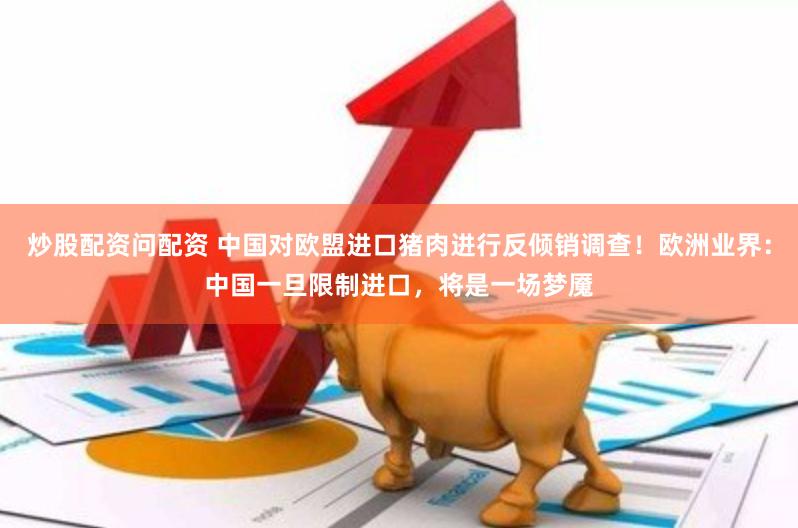 炒股配资问配资 中国对欧盟进口猪肉进行反倾销调查！欧洲业界：中国一旦限制进口，将是一场梦魇