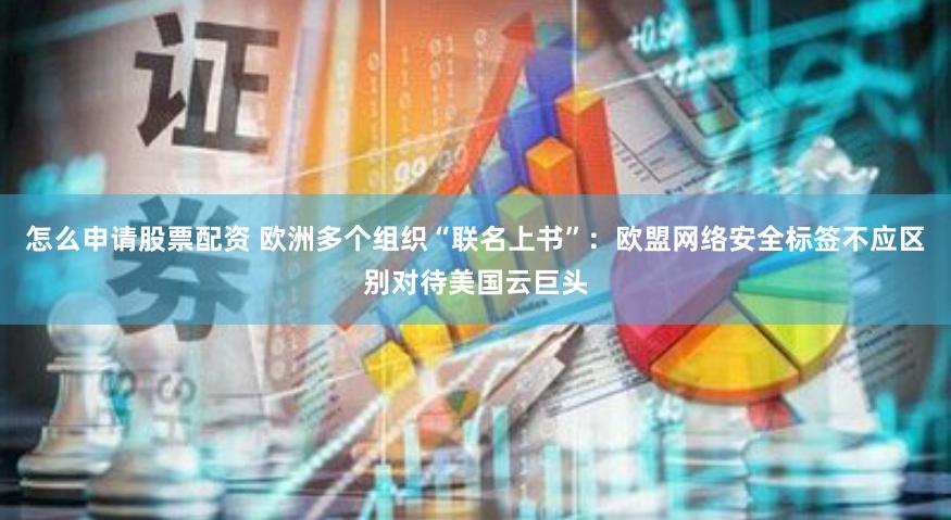 怎么申请股票配资 欧洲多个组织“联名上书”：欧盟网络安全标签不应区别对待美国云巨头
