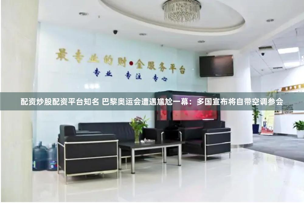 配资炒股配资平台知名 巴黎奥运会遭遇尴尬一幕：多国宣布将自带空调参会