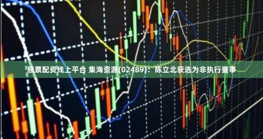 股票配资线上平台 集海资源(02489)：陈立北获选为非执行董事